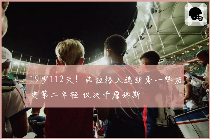 19岁112天！弗拉格入选新秀一阵历史第二年轻 仅次于詹姆斯