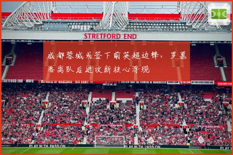 成都蓉城或签下前英超边锋，罗慕洛离队后进攻新核心浮现