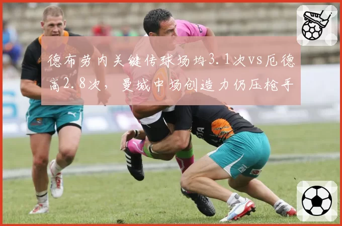 德布劳内关键传球场均3.1次vs厄德高2.8次，曼城中场创造力仍压枪手核心