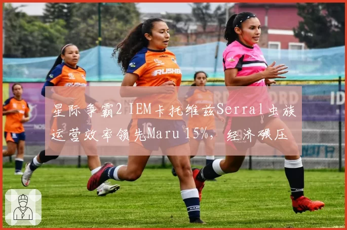 星际争霸2 IEM卡托维兹Serral虫族运营效率领先Maru 15%，经济碾压详解