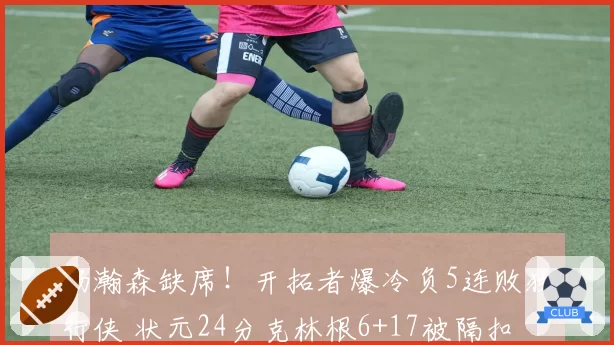 杨瀚森缺席！开拓者爆冷负5连败独行侠 状元24分克林根6+17被隔扣