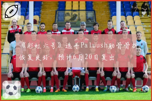 《彩虹六号》选手Paluush肋骨骨折恢复良好，预计6月20日复出