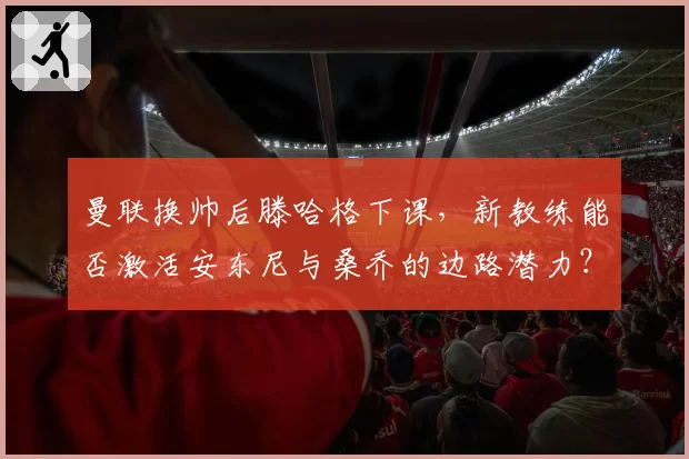 曼联换帅后滕哈格下课，新教练能否激活安东尼与桑乔的边路潜力？