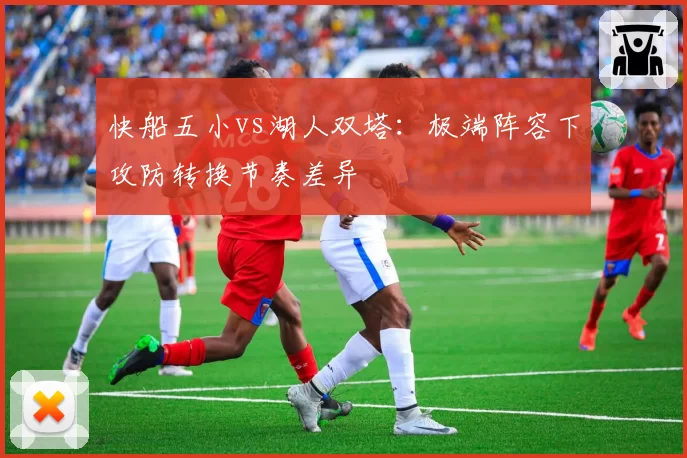 快船五小vs湖人双塔：极端阵容下攻防转换节奏差异