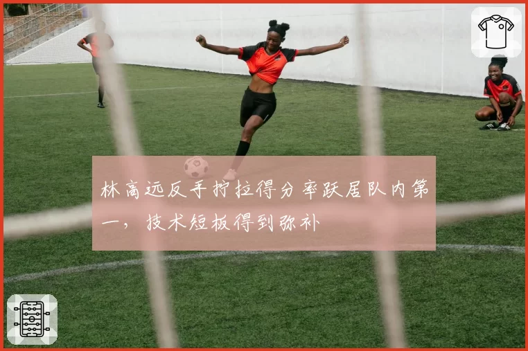 林高远反手拧拉得分率跃居队内第一,技术短板得到弥补