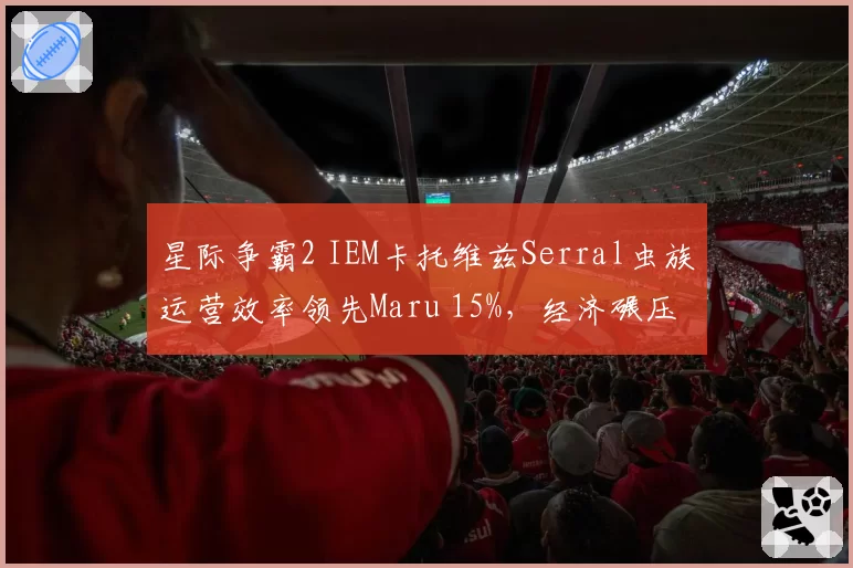 星际争霸2 IEM卡托维兹Serral虫族运营效率领先Maru 15%，经济碾压详解