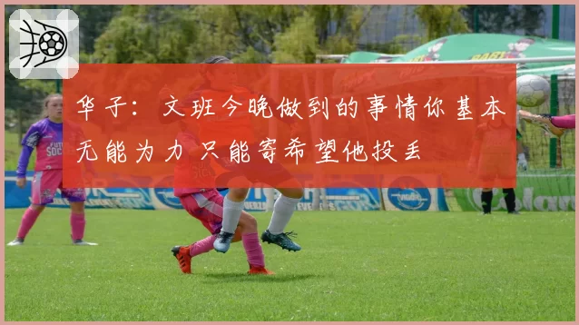 华子：文班今晚做到的事情你基本无能为力 只能寄希望他投丢