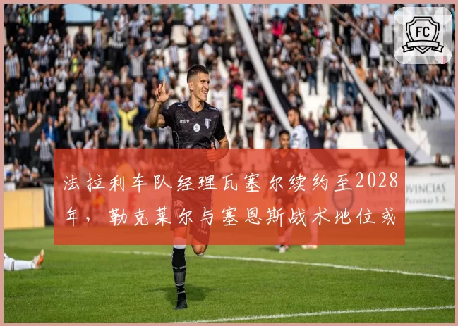法拉利车队经理瓦塞尔续约至2028年,勒克莱尔与塞恩斯战术地位或重新分配