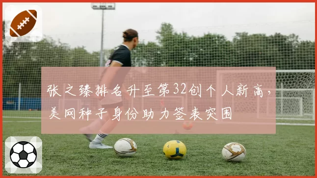 张之臻排名升至第32创个人新高，美网种子身份助力签表突围