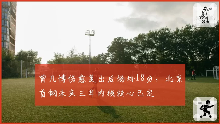 曾凡博伤愈复出后场均18分，北京首钢未来三年内线核心已定