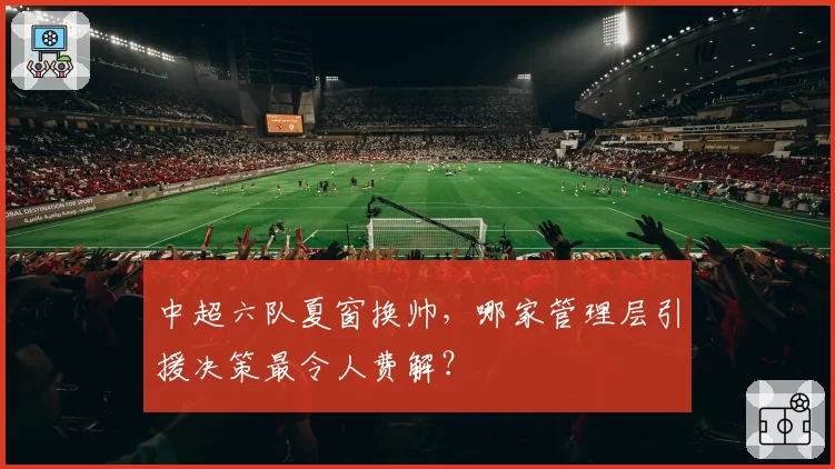 中超六队夏窗换帅，哪家管理层引援决策最令人费解？