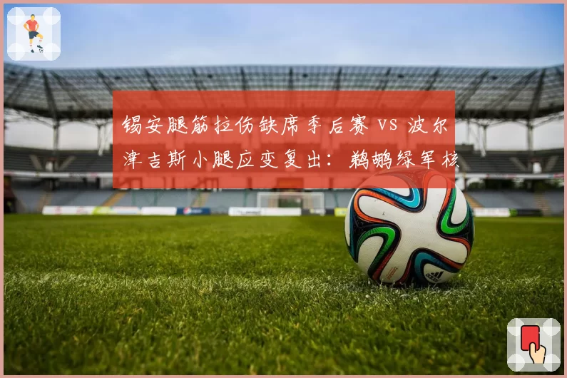 锡安腿筋拉伤缺席季后赛 vs 波尔津吉斯小腿应变复出：鹈鹕绿军核心健康度两极化