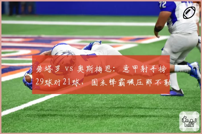 劳塔罗 vs 奥斯梅恩：意甲射手榜29球对21球，国米锋霸碾压那不勒斯王牌