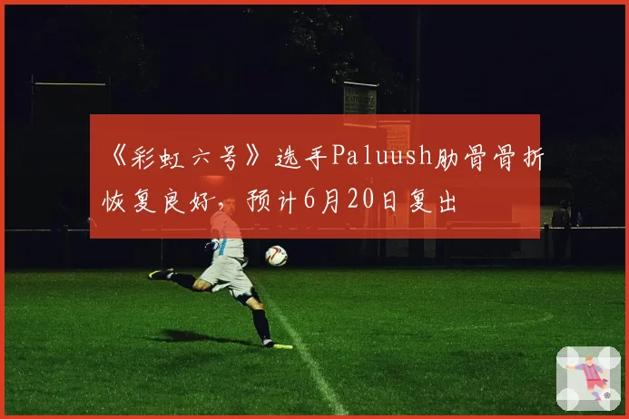 《彩虹六号》选手Paluush肋骨骨折恢复良好，预计6月20日复出
