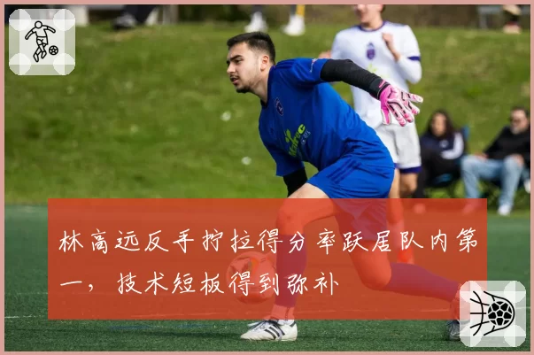 林高远反手拧拉得分率跃居队内第一,技术短板得到弥补