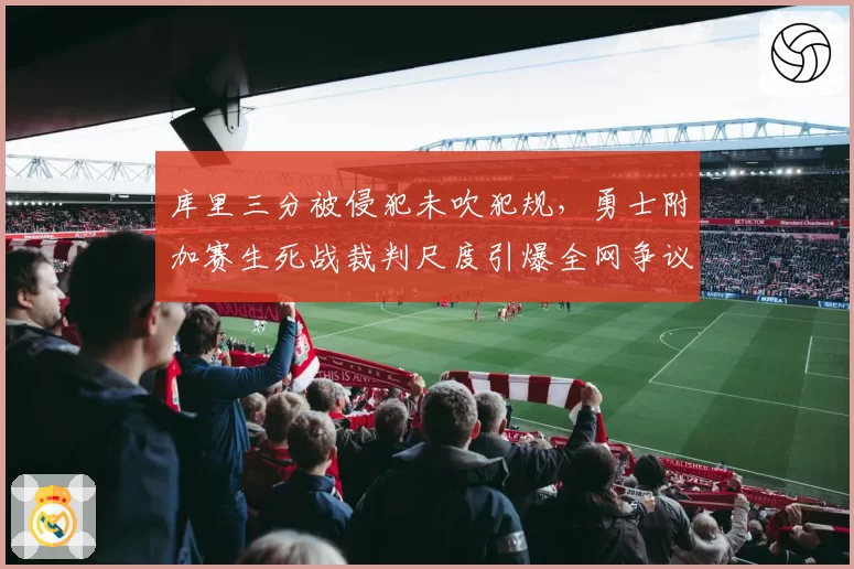 库里三分被侵犯未吹犯规，勇士附加赛生死战裁判尺度引爆全网争议