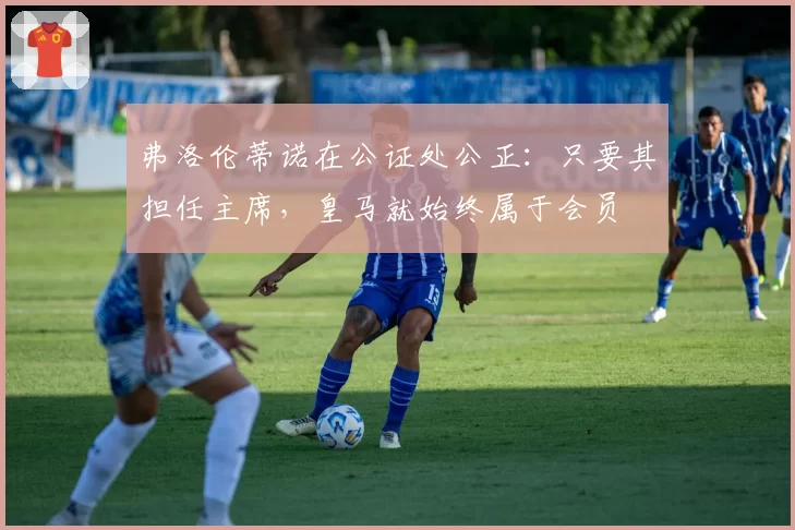 弗洛伦蒂诺在公证处公正：只要其担任主席，皇马就始终属于会员