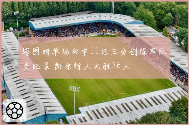 塔图姆单场命中11记三分创绿军队史纪录 凯尔特人大胜76人