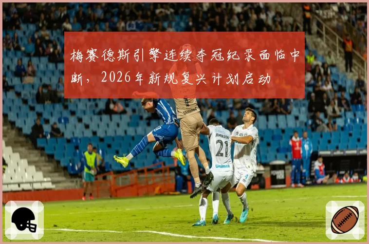 梅赛德斯引擎连续夺冠纪录面临中断，2026年新规复兴计划启动