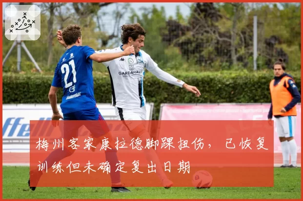 梅州客家康拉德脚踝扭伤，已恢复训练但未确定复出日期