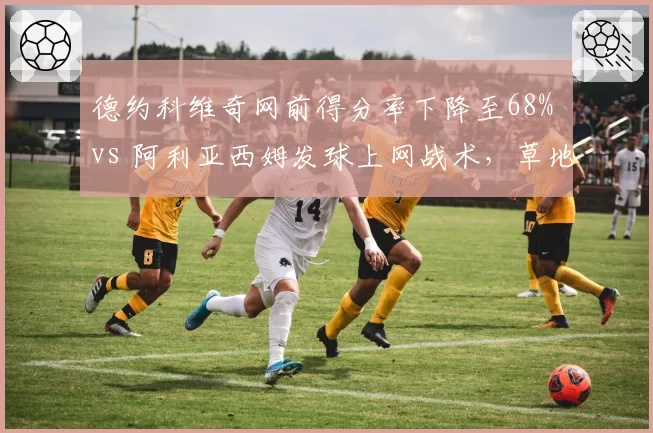 德约科维奇网前得分率下降至68% vs 阿利亚西姆发球上网战术，草地之王如何应对？
