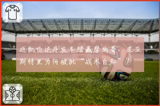 迈凯伦逆序发车赌赢摩纳哥,皮亚斯特里为何被批“战术自私”?