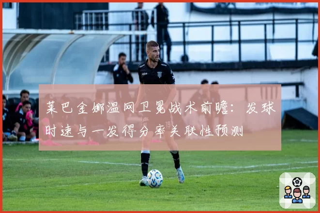 莱巴金娜温网卫冕战术前瞻:发球时速与一发得分率关联性预测