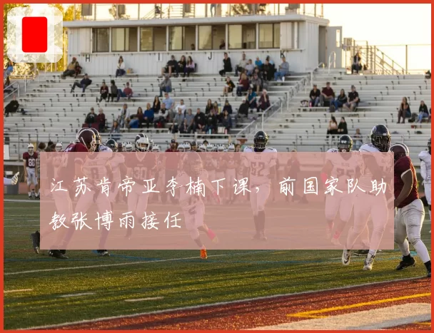 江苏肯帝亚李楠下课，前国家队助教张博雨接任