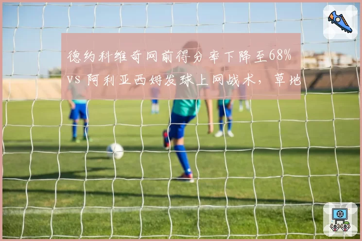 德约科维奇网前得分率下降至68% vs 阿利亚西姆发球上网战术，草地之王如何应对？