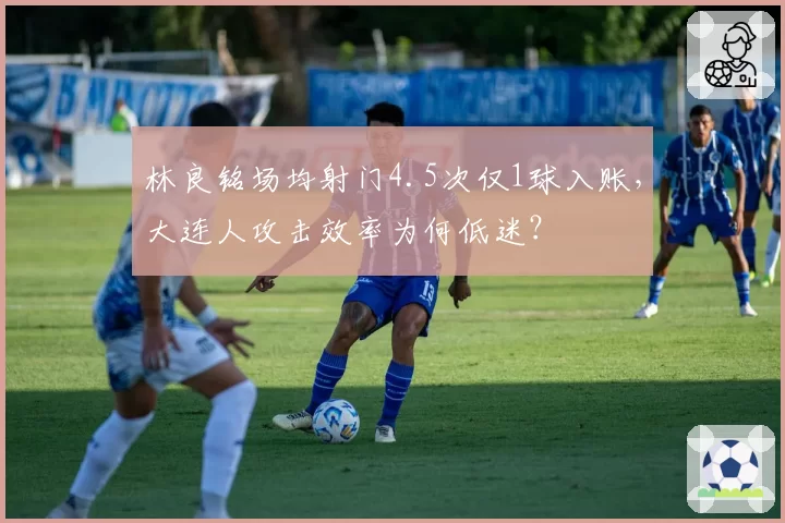 林良铭场均射门4.5次仅1球入账，大连人攻击效率为何低迷？