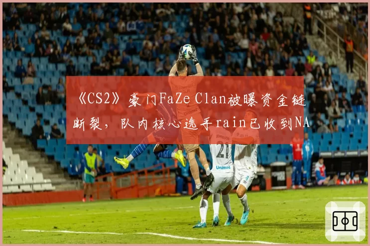 《CS2》豪门FaZe Clan被曝资金链断裂,队内核心选手rain已收到NAVI报价