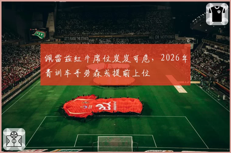 佩雷兹红牛席位岌岌可危，2026年青训车手劳森或提前上位