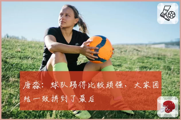 唐淼：球队踢得比较顽强，大家团结一致拼到了最后