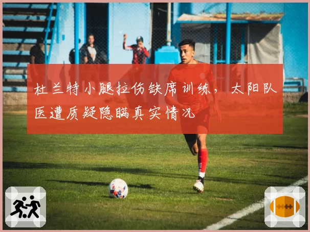 杜兰特小腿拉伤缺席训练,太阳队医遭质疑隐瞒真实情况