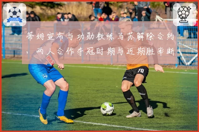 蒂姆宣布与功勋教练马苏解除合约，两人合作夺冠时期与近期胜率断崖式对比