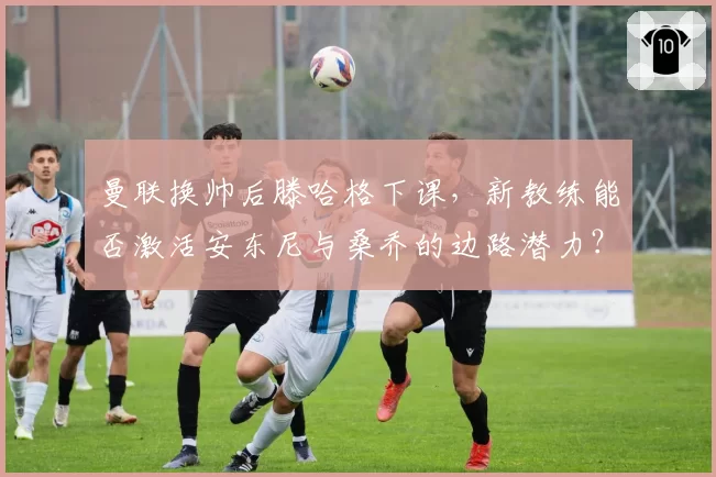 曼联换帅后滕哈格下课，新教练能否激活安东尼与桑乔的边路潜力？
