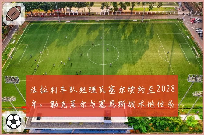 法拉利车队经理瓦塞尔续约至2028年,勒克莱尔与塞恩斯战术地位或重新分配