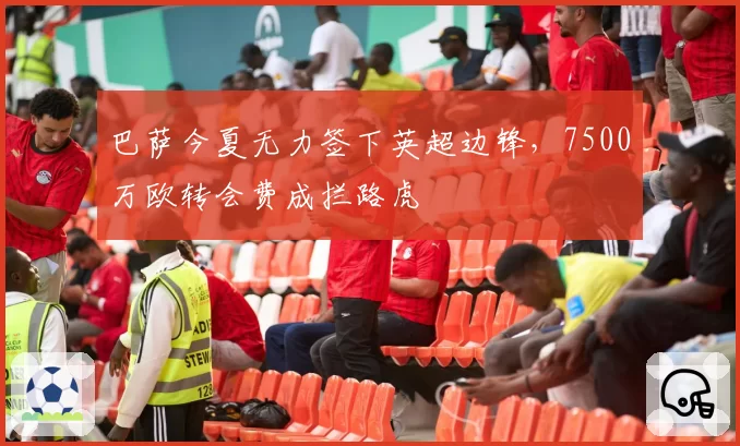 巴萨今夏无力签下英超边锋，7500万欧转会费成拦路虎
