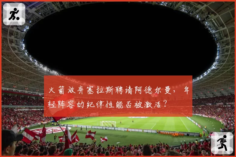 火箭放弃塞拉斯聘请阿德尔曼，年轻阵容的纪律性能否被激活？