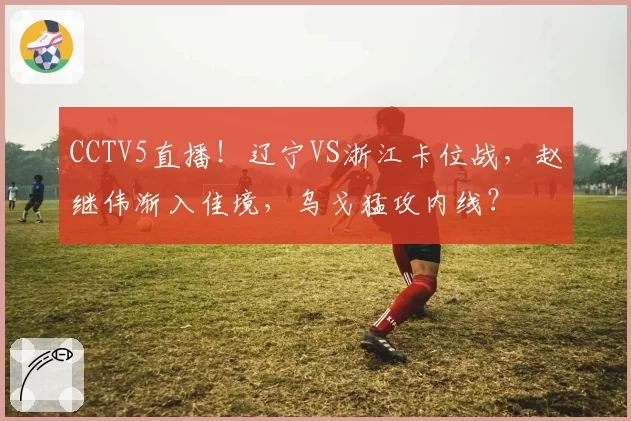 CCTV5直播！辽宁VS浙江卡位战，赵继伟渐入佳境，乌戈猛攻内线？
