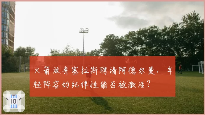 火箭放弃塞拉斯聘请阿德尔曼，年轻阵容的纪律性能否被激活？