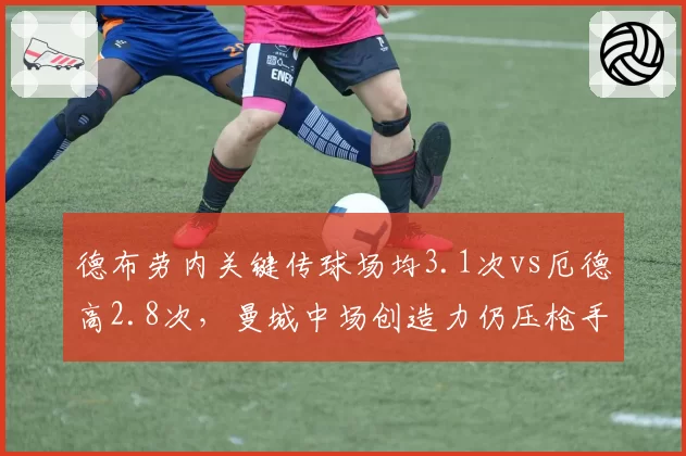 德布劳内关键传球场均3.1次vs厄德高2.8次，曼城中场创造力仍压枪手核心