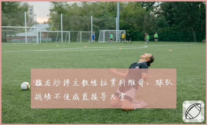 猛龙炒掉主教练拉贾科维奇，球队战绩不佳成直接导火索