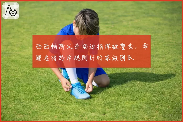 西西帕斯父亲场边指挥被警告，希腊名将怒斥规则针对家族团队