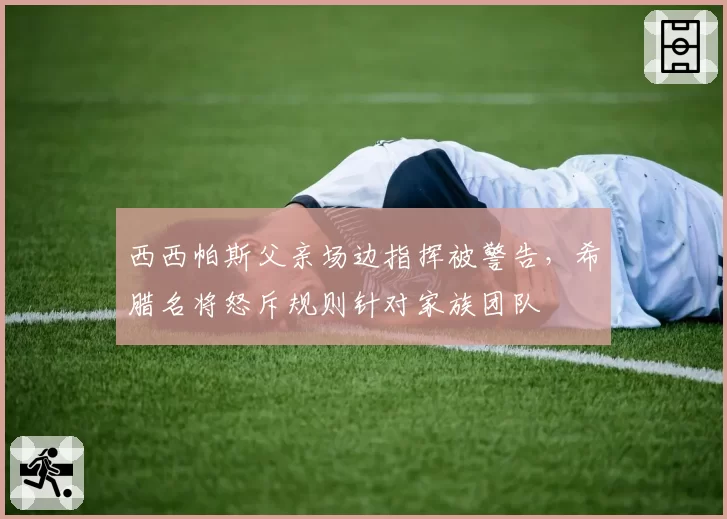 西西帕斯父亲场边指挥被警告，希腊名将怒斥规则针对家族团队