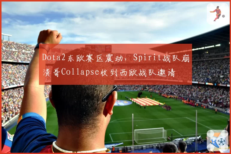 Dota2东欧赛区震动，Spirit战队崩溃哥Collapse收到西欧战队邀请