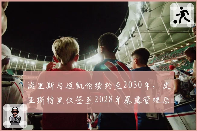诺里斯与迈凯伦续约至2030年，皮亚斯特里仅签至2028年暴露管理层差异