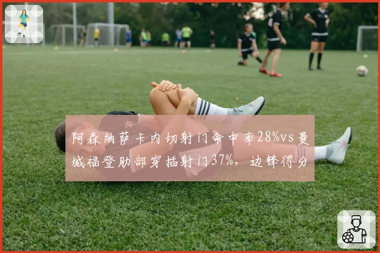 阿森纳萨卡内切射门命中率28%vs曼城福登肋部穿插射门37%,边锋得分武器升级