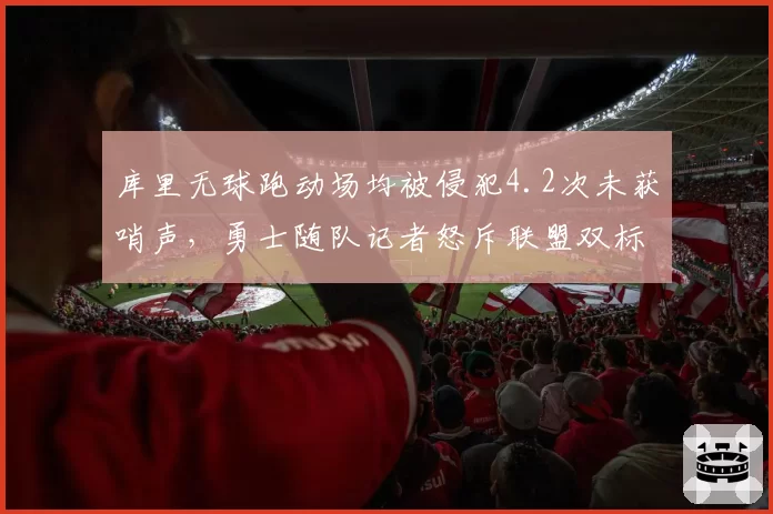 库里无球跑动场均被侵犯4.2次未获哨声，勇士随队记者怒斥联盟双标