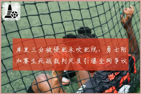 库里三分被侵犯未吹犯规，勇士附加赛生死战裁判尺度引爆全网争议